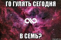 го гулять сегодня в семь?