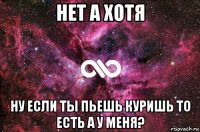 нет а хотя ну если ты пьешь куришь то есть а у меня?