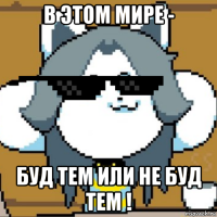 в этом мире - буд тем или не буд тем !