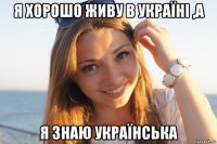 я хорошо живу в україні ,а я знаю українська