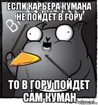 если карьера кумана не пойдет в гору то в гору пойдет сам куман