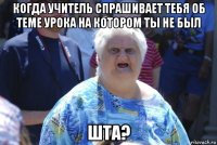 когда учитель спрашивает тебя об теме урока на котором ты не был шта?