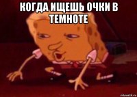 когда ищешь очки в темноте 