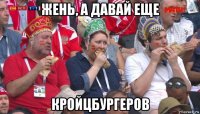 жень, а давай еще кройцбургеров