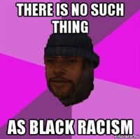 there is no such thing as black racism