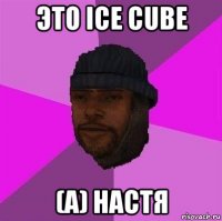 это ice cube (a) настя