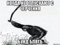 когда не отпускают с черчения бунд блятб