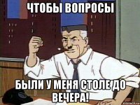 чтобы вопросы были у меня столе до вечера!