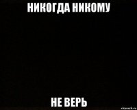 никогда никому не верь