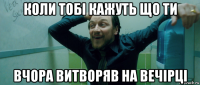 коли тобі кажуть що ти вчора витворяв на вечірці