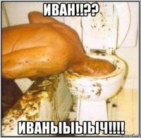 иван!!?? иваныыыыч!!!!