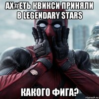 ах#еть квикси приняли в legendary stars какого фига?