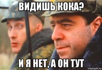 видишь кока? и я нет, а он тут