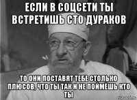 если в соцсети ты встретишь сто дураков то они поставят тебе столько плюсов, что ты так и не поймёшь кто ты