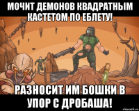 мочит демонов квадратным кастетом по еблету! разносит им бошки в упор с дробаша!