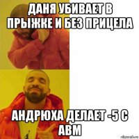 даня убивает в прыжке и без прицела андрюха делает -5 с авм