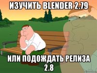 изучить blender 2.79 или подождать релиза 2.8