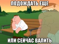 подождать еще или сейчас валить