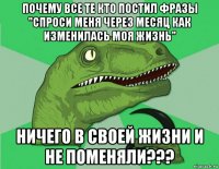 почему все те кто постил фразы "спроси меня через месяц как изменилась моя жизнь" ничего в своей жизни и не поменяли???