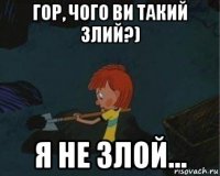 гор, чого ви такий злий?) я не злой...