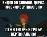 видео он снимал, держа мобилу вертикально лежи теперь в гробу вертикально!