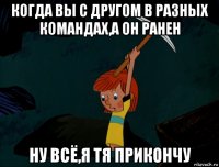 когда вы с другом в разных командах,а он ранен ну всё,я тя прикончу