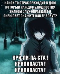 какой то страх приходит в дом который каждому подростку знаком слух оправдает и окрыляет скажите как её зовут? кри-пи-па-ста ! крипипаста ! крипипаста !