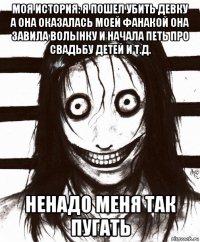 моя история: я пошел убить девку а она оказалась моей фанакой она завила волынку и начала петь про свадьбу детей и т.д. ненадо меня так пугать