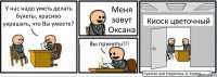 У нас надо уметь делать букеты, красиво украшать, что Вы умеете? Меня зовут Оксана Вы приняты!!! Киоск цветочный