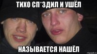 тихо сп*здил и ушёл называется нашёл