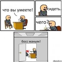 что вы умеете! сидеть. чего? босс маньяк!