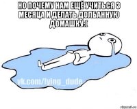 но почему нам ещё учиться 3 месяца и делать долбанную домашку:( 