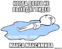 когда долго не выходят видео макса максимива