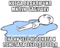 когда подключил милую бабушку она ни чего не поняла и пожелала тебе здоровья