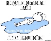 когда не поставили лайк а мем смешной((9