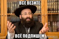 всё везите всё подпишем