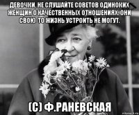 девочки, не слушайте советов одиноких женщин о качественных отношениях. они свою-то жизнь устроить не могут. (с) ф.раневская