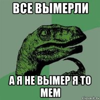 все вымерли а я не вымер я то мем