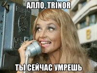 алло, trinor ты сейчас умрешь