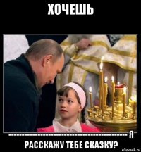 хочешь --------------------------------------------- я расскажу тебе сказку?