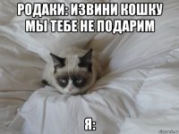 родаки: извини кошку мы тебе не подарим я: