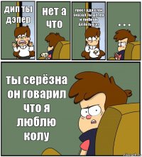 дип ты дэпер нет а что прост ддя стен сказал ты депер и любишь делать дэп . . . ты серёзна он говарил что я люблю колу