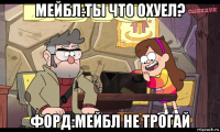 мейбл:ты что охуел? форд:мейбл не трогай