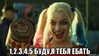  1.2.3.4.5 буду,я тебя ебать