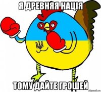 я древняя нація тому дайте грошей