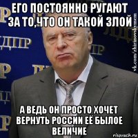 его постоянно ругают за то,что он такой злой а ведь он просто хочет вернуть россии её былое величие