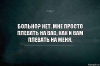 Больно? Нет. Мне просто плевать на вас, как и вам плевать на меня.