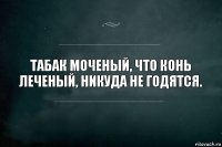 Табак моченый, что конь леченый, никуда не годятся.