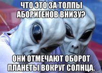 что это за толпы аборигенов внизу? они отмечают оборот планеты вокруг солнца.