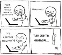 Ура! Я скачал готовые ответы по домашке!!! Минуточку... Не хватает памяти?! Так жить нельзя...